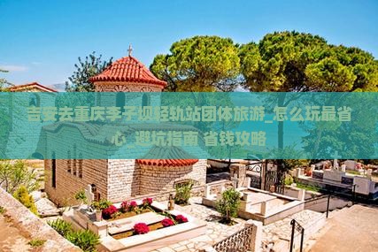 吉安去重庆李子坝轻轨站团体旅游