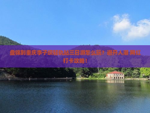 盘锦到重庆李子坝轻轨站三日游 盘锦到重庆李子坝轻轨站三日游