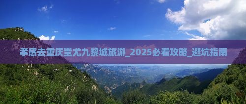 孝感去重庆蚩尤九黎城旅游