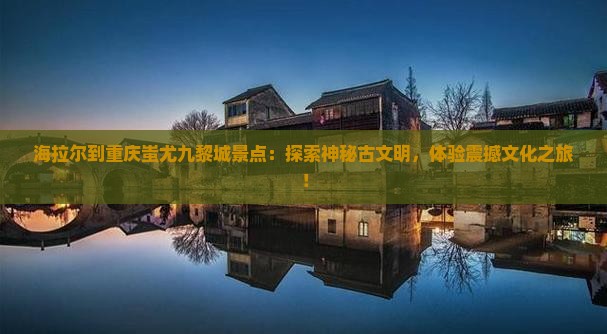 海拉尔到重庆蚩尤九黎城景点