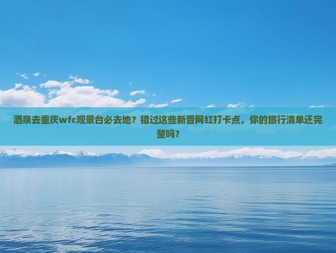 酒泉去重庆wfc观景台必去地 酒泉去重庆wfc观景台必去地