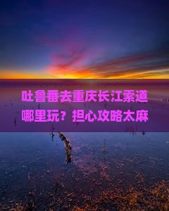 吐鲁番去重庆长江索道哪里玩 吐鲁番去重庆长江索道哪里玩