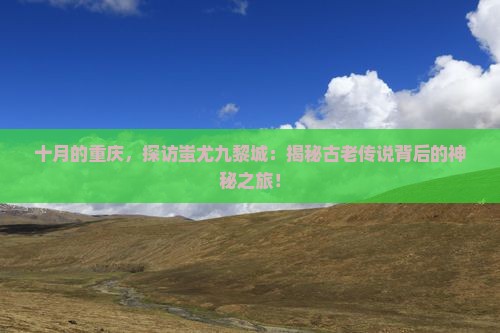 十月去重庆蚩尤九黎城攻略 十月去重庆蚩尤九黎城攻略