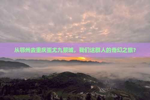 鄂州到重庆蚩尤九黎城团体旅游