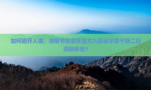 清明节到重庆蚩尤九黎城二日游
