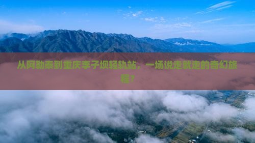 阿勒泰到重庆李子坝轻轨站团体旅游 阿勒泰到重庆李子坝轻轨站团体旅游