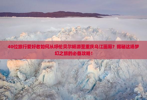呼伦贝尔到重庆乌江画廊大型旅游团