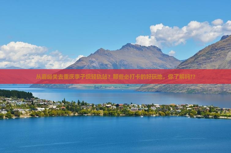 嘉峪关到重庆李子坝轻轨站哪里玩 嘉峪关到重庆李子坝轻轨站哪里玩