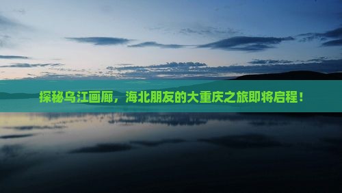 海北去重庆乌江画廊大型旅游团