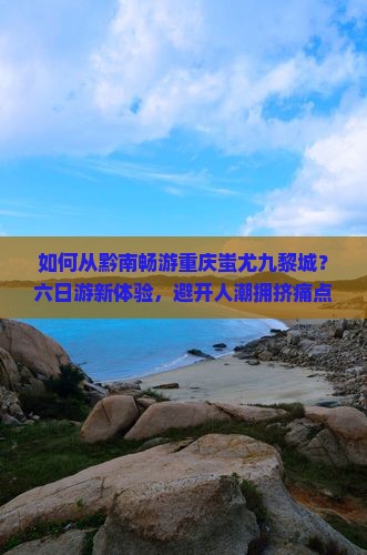 黔南到重庆蚩尤九黎城六日游