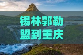 锡林郭勒盟去重庆蚩尤九黎城六日游