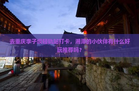 湘潭去重庆李子坝轻轨站哪里玩