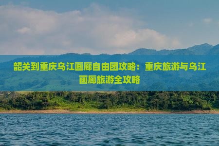 韶关到重庆乌江画廊自由团