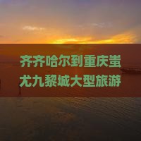 齐齐哈尔到重庆蚩尤九黎城大型旅游团