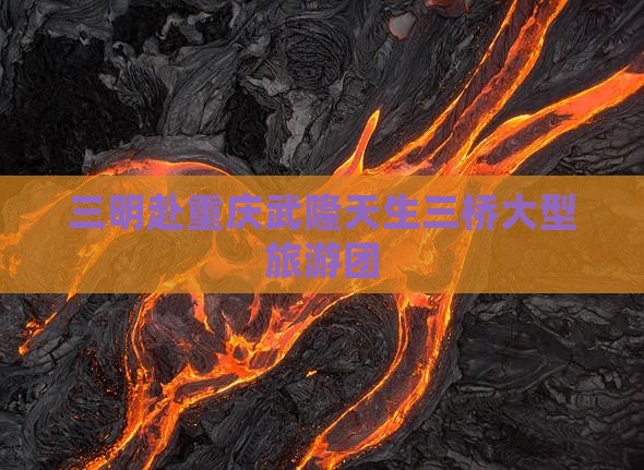 三明去重庆武隆天生三桥大型旅游团