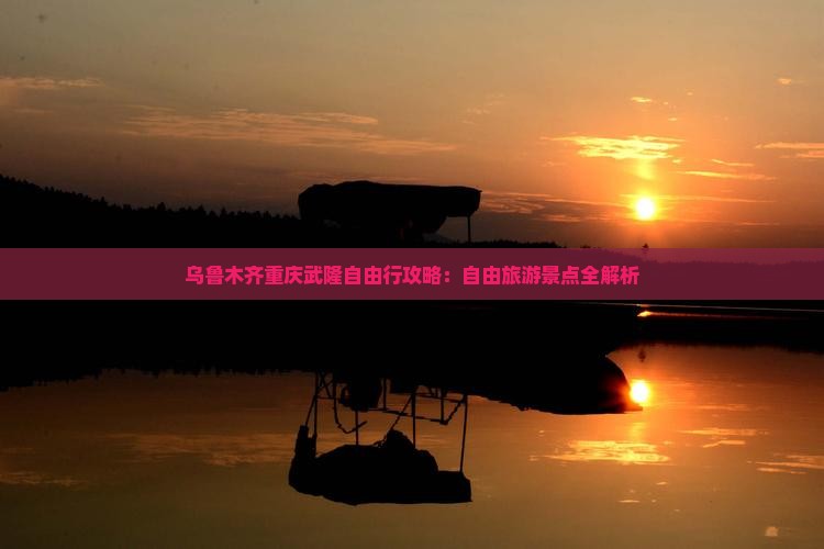 乌鲁木齐到重庆武隆自由行