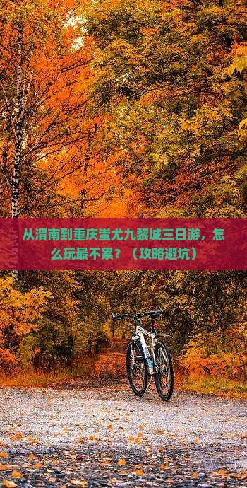 渭南到重庆蚩尤九黎城三日游