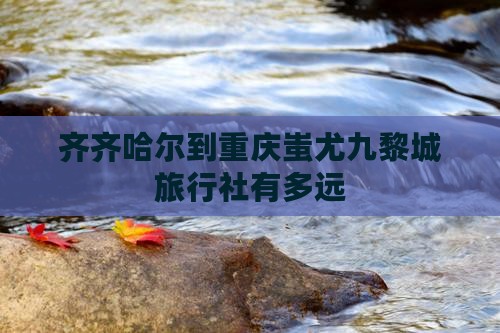 齐齐哈尔到重庆蚩尤九黎城旅行社