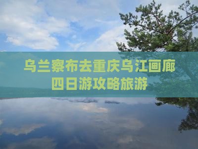 乌兰察布去重庆乌江画廊四日游