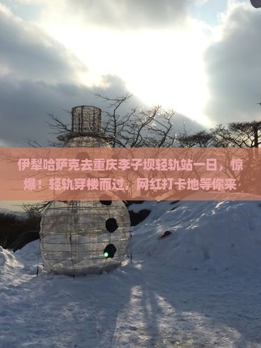 伊犁哈萨克去重庆李子坝轻轨站一日