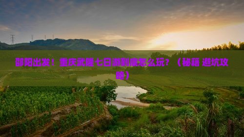 邵阳到重庆武隆七日游