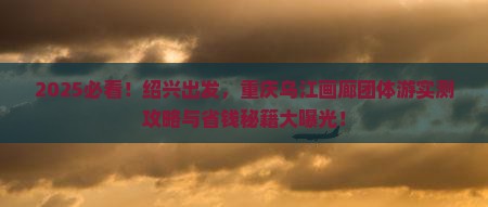 绍兴去重庆乌江画廊团体旅游