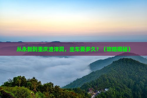 永新去重庆渣滓洞景点