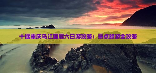 十堰去重庆乌江画廊六日游