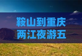 鞍山到重庆两江夜游五日游