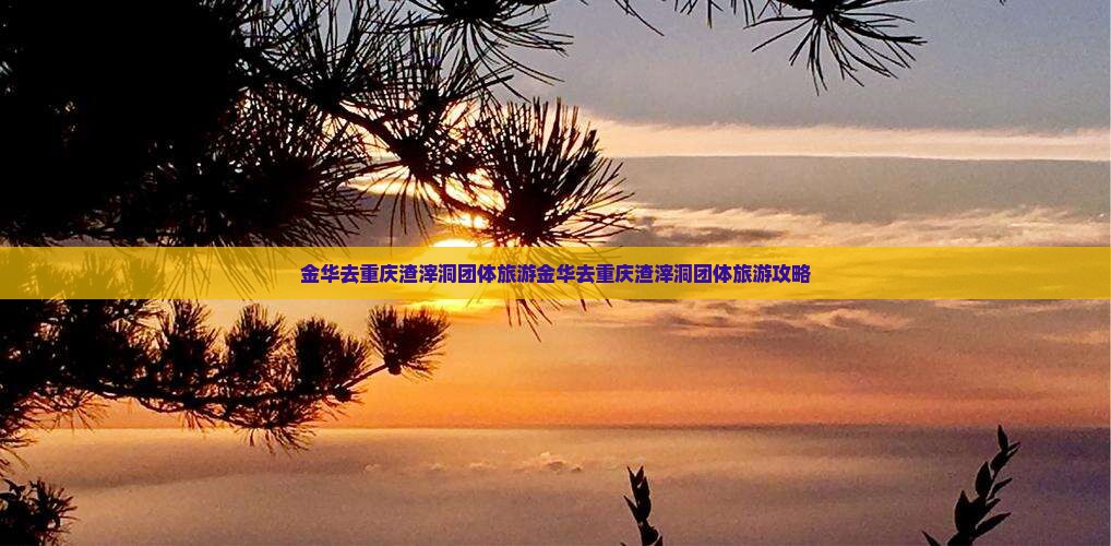 金华去重庆渣滓洞团体旅游