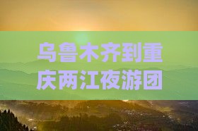 乌鲁木齐到重庆两江夜游团体旅游