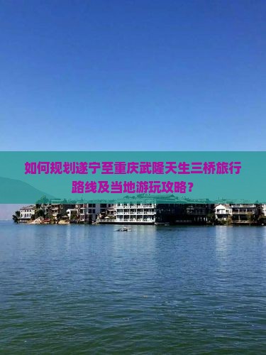 遂宁到重庆武隆天生三桥哪里玩