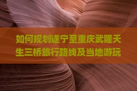 遂宁到重庆武隆天生三桥哪里玩