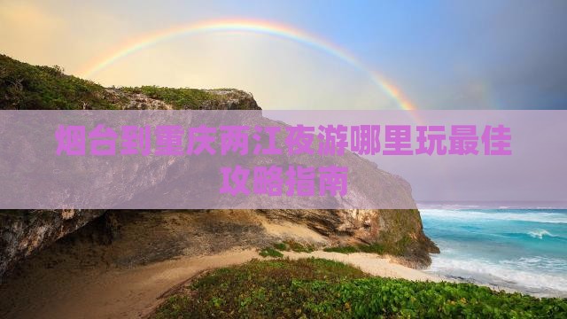烟台到重庆两江夜游哪里玩