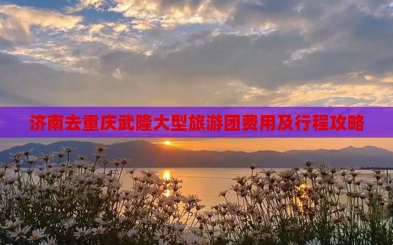 济南去重庆武隆大型旅游团