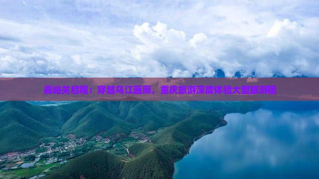 嘉峪关到重庆乌江画廊大型旅游团