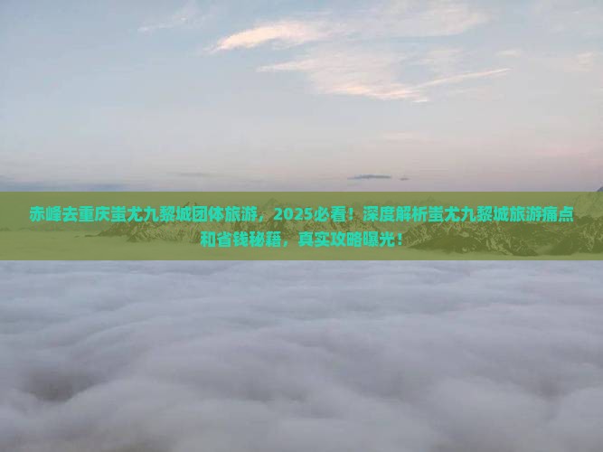 赤峰去重庆蚩尤九黎城团体旅游