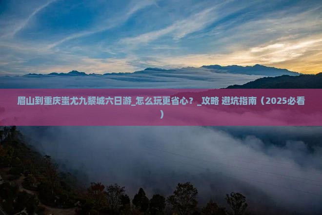 眉山到重庆蚩尤九黎城六日游