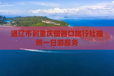 通辽市到重庆磁器口旅行社