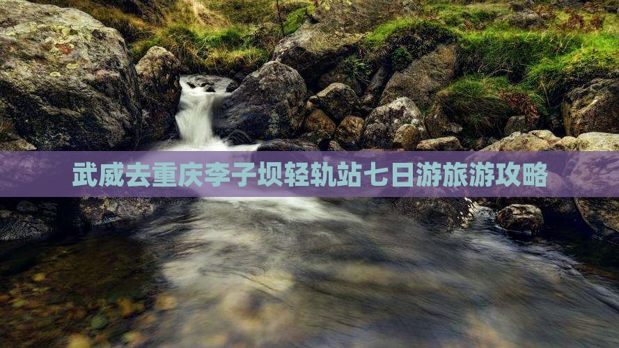 武威去重庆李子坝轻轨站七日游