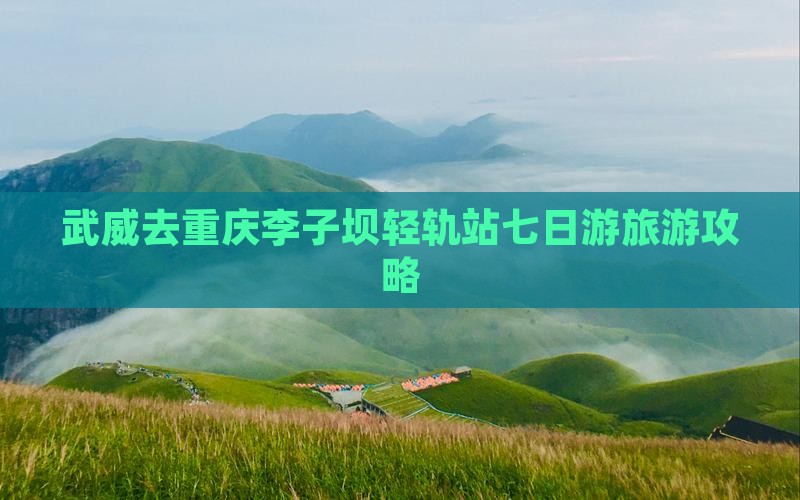 武威去重庆李子坝轻轨站七日游