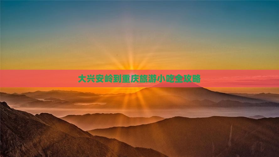 大兴安岭到重庆旅游小吃