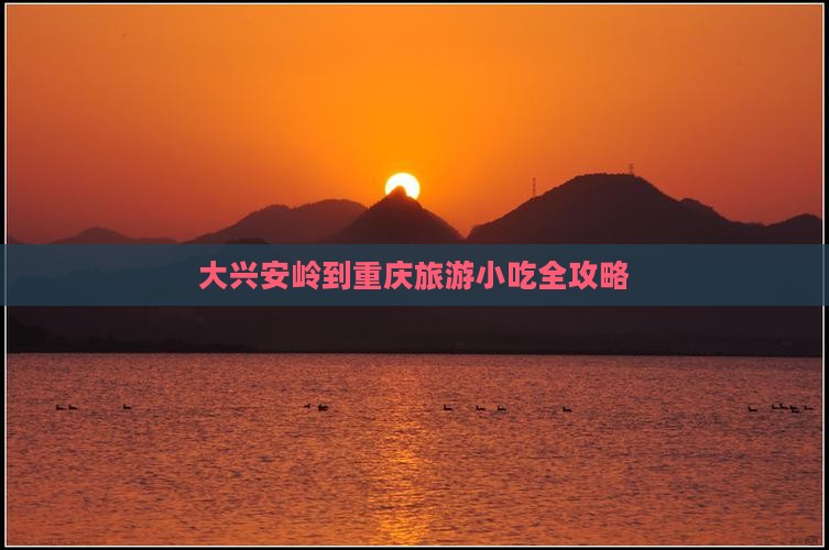 大兴安岭到重庆旅游小吃