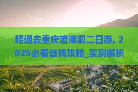 昭通去重庆渣滓洞二日游
