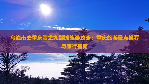 乌海市去重庆蚩尤九黎城旅游