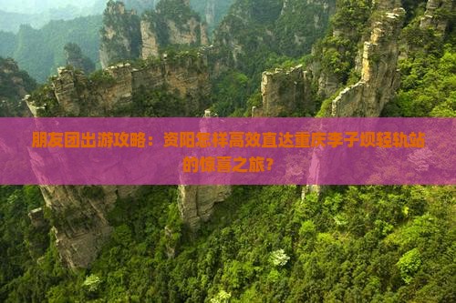 资阳去重庆李子坝轻轨站团体旅游