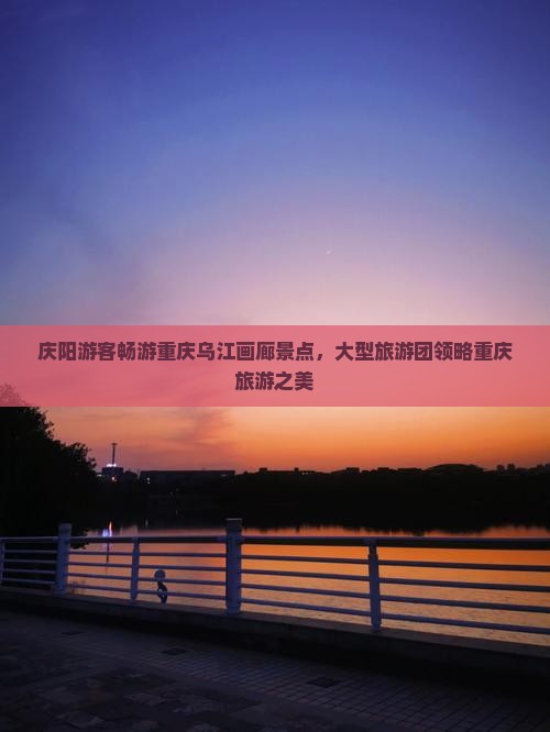 庆阳到重庆乌江画廊大型旅游团