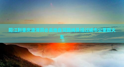 阳江到重庆渣滓洞必去地 阳江到重庆渣滓洞必去地