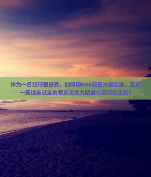 六安去重庆蚩尤九黎城七日游