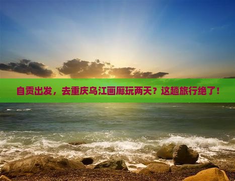自贡去重庆乌江画廊二日游
